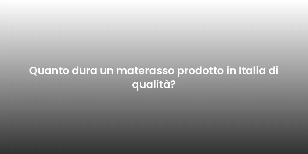 Quanto dura un materasso prodotto in Italia di qualità?