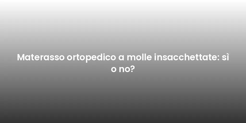 Materasso ortopedico a molle insacchettate: sì o no?