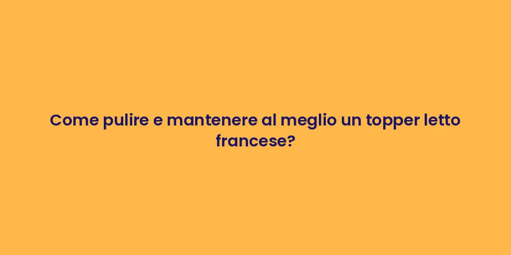 Come pulire e mantenere al meglio un topper letto francese?
