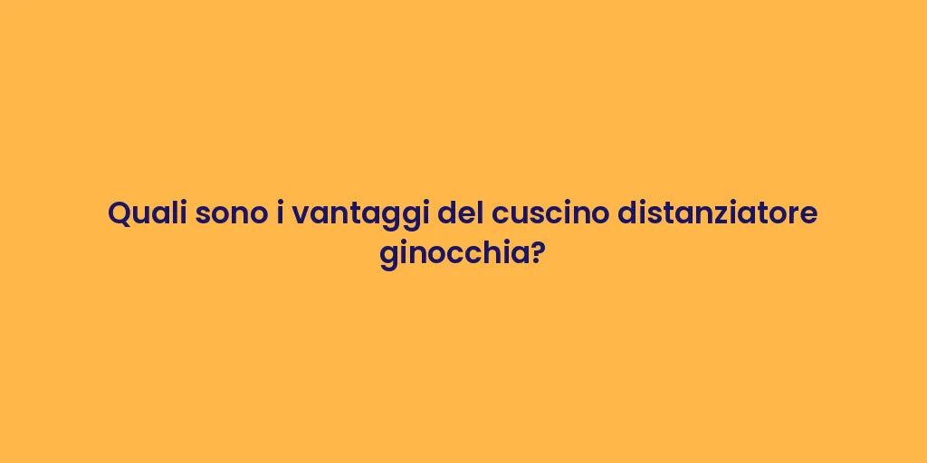 Quali sono i vantaggi del cuscino distanziatore ginocchia?
