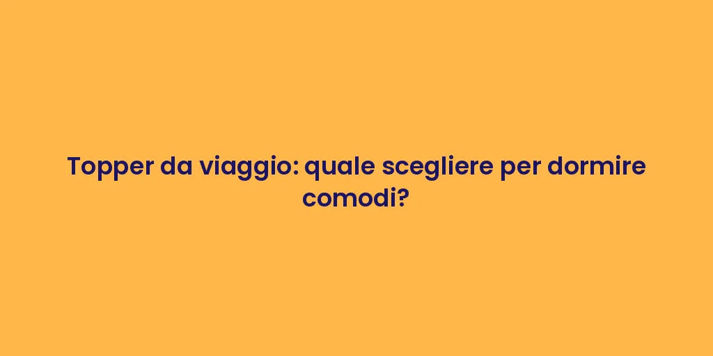 Topper da viaggio: quale scegliere per dormire comodi?