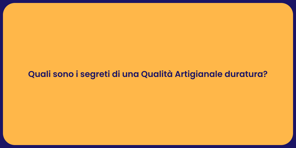 Quali sono i segreti di una Qualità Artigianale duratura?