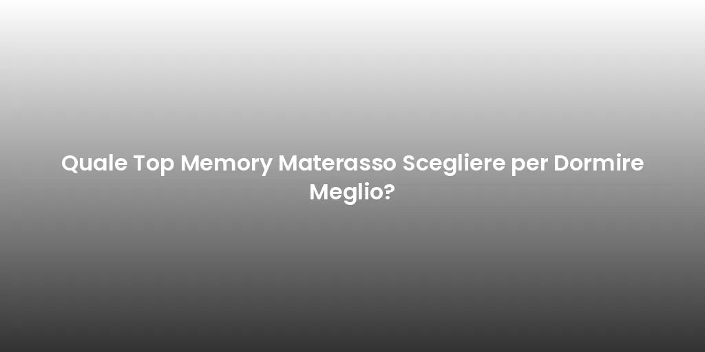 Quale Top Memory Materasso Scegliere per Dormire Meglio?