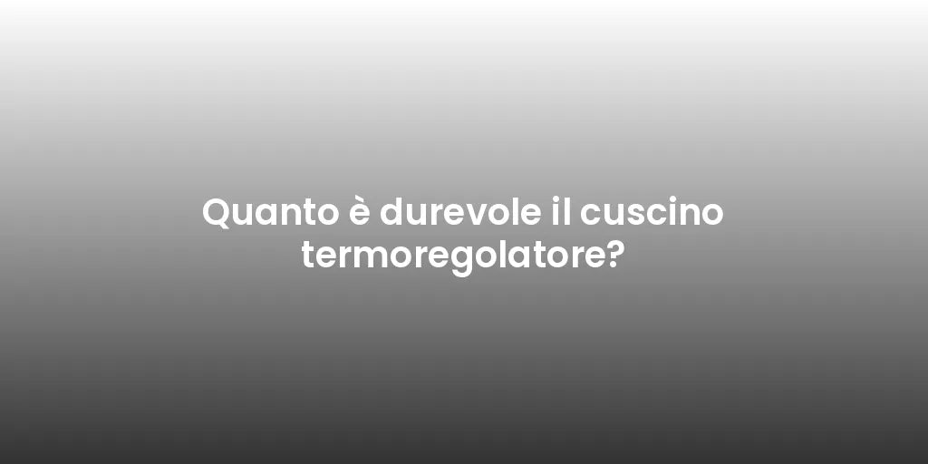 Quanto è durevole il cuscino termoregolatore?