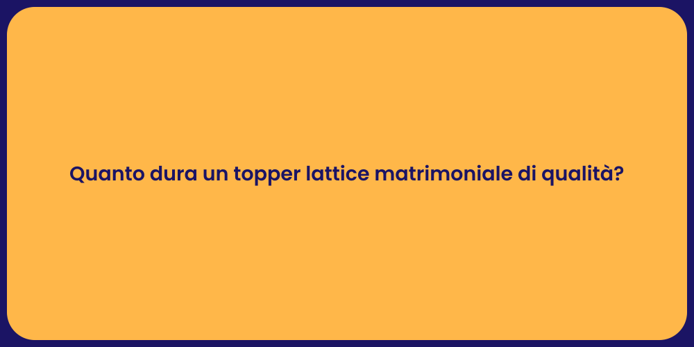 Quanto dura un topper lattice matrimoniale di qualità?