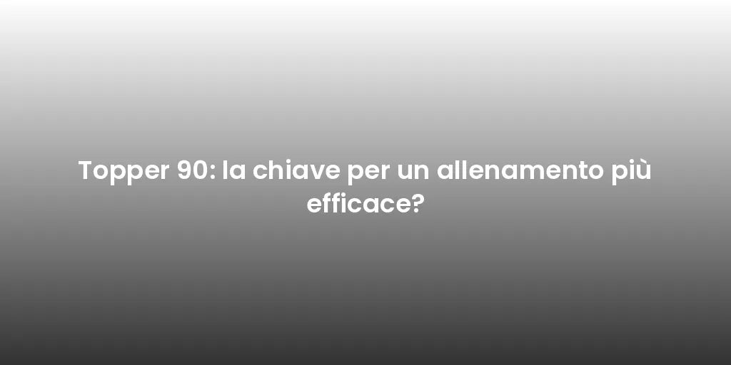 Topper 90: la chiave per un allenamento più efficace?