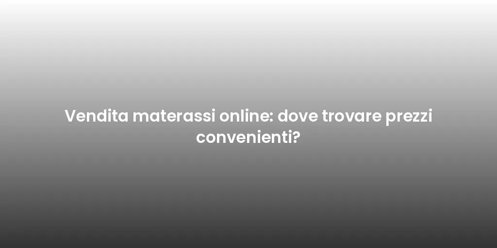 Vendita materassi online: dove trovare prezzi convenienti?