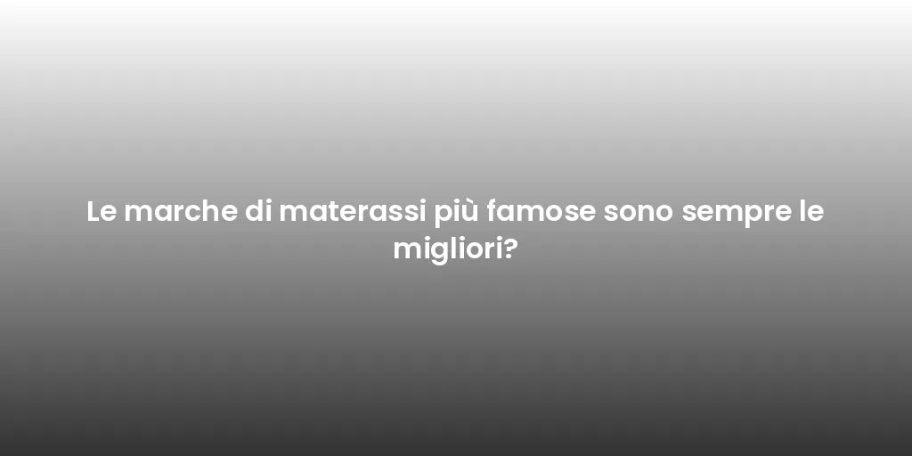 Le marche di materassi più famose sono sempre le migliori?