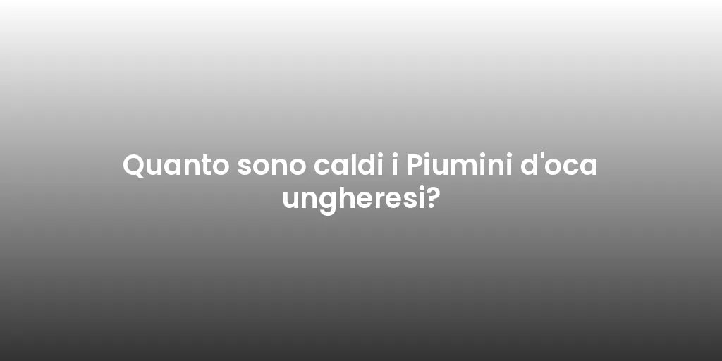 Quanto sono caldi i Piumini d'oca ungheresi?