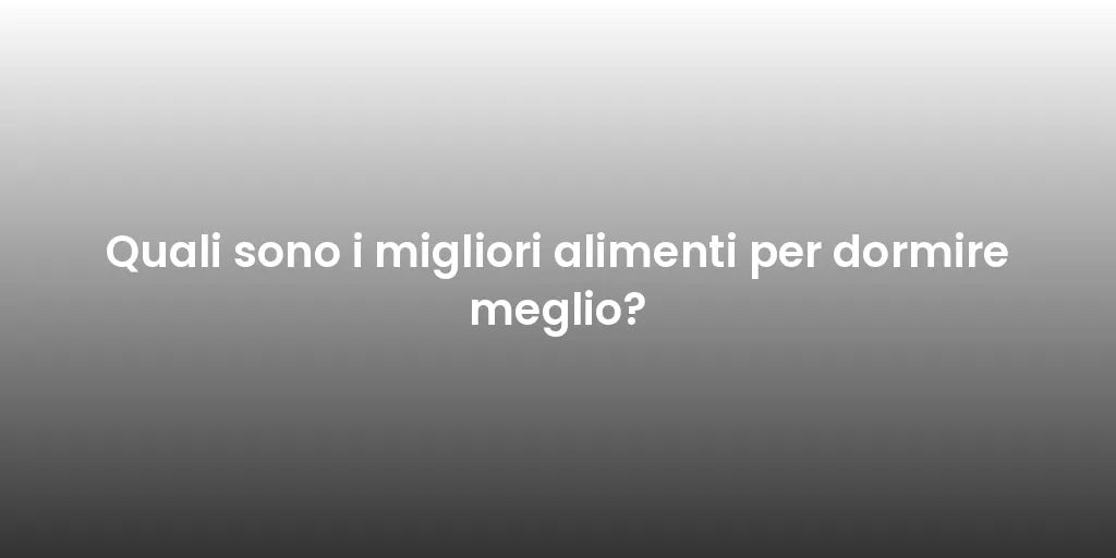 Quali sono i migliori alimenti per dormire meglio?