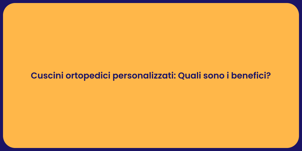Cuscini ortopedici personalizzati: Quali sono i benefici?