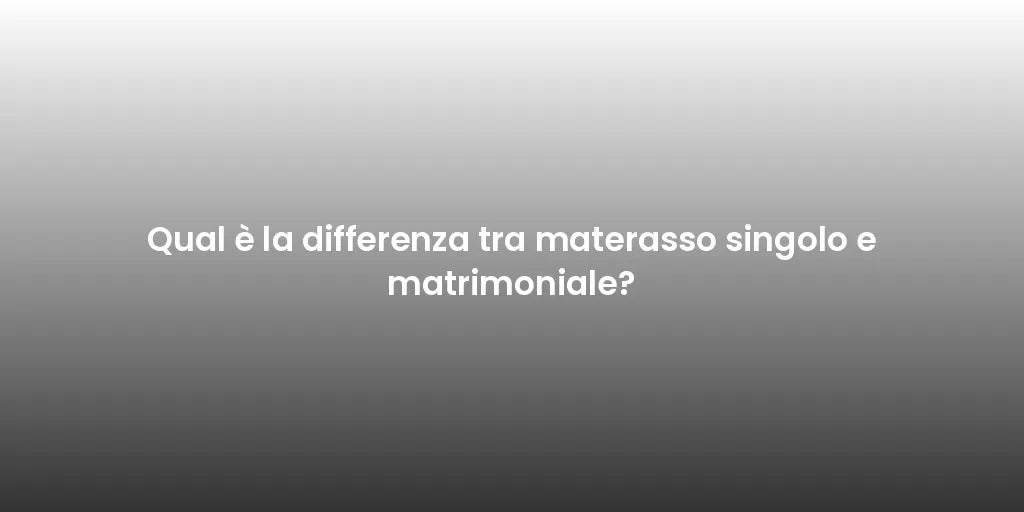 Qual è la differenza tra materasso singolo e matrimoniale?
