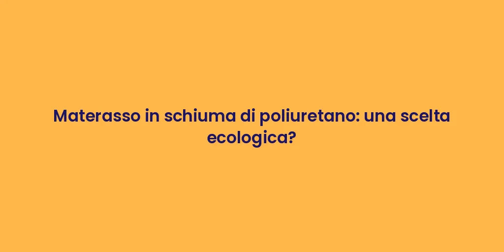 Materasso in schiuma di poliuretano: una scelta ecologica?