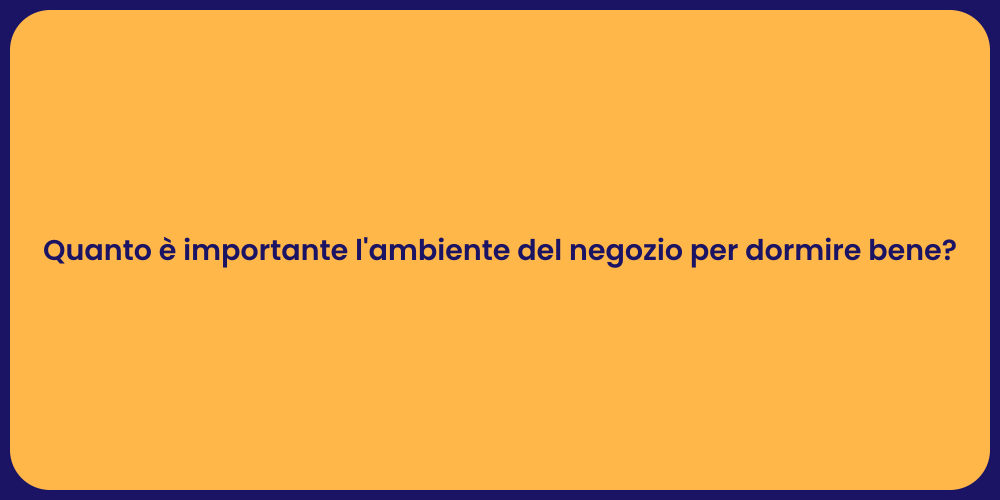 Quanto è importante l'ambiente del negozio per dormire bene?
