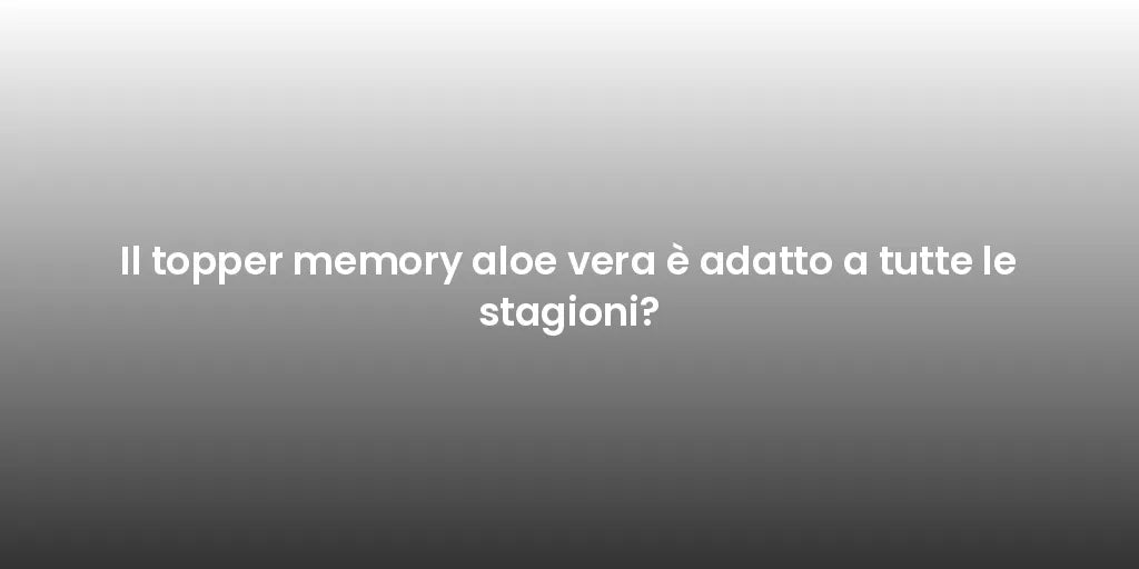 Il topper memory aloe vera è adatto a tutte le stagioni?