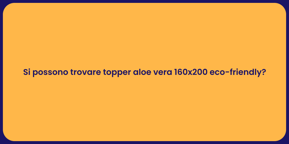 Si possono trovare topper aloe vera 160x200 eco-friendly?