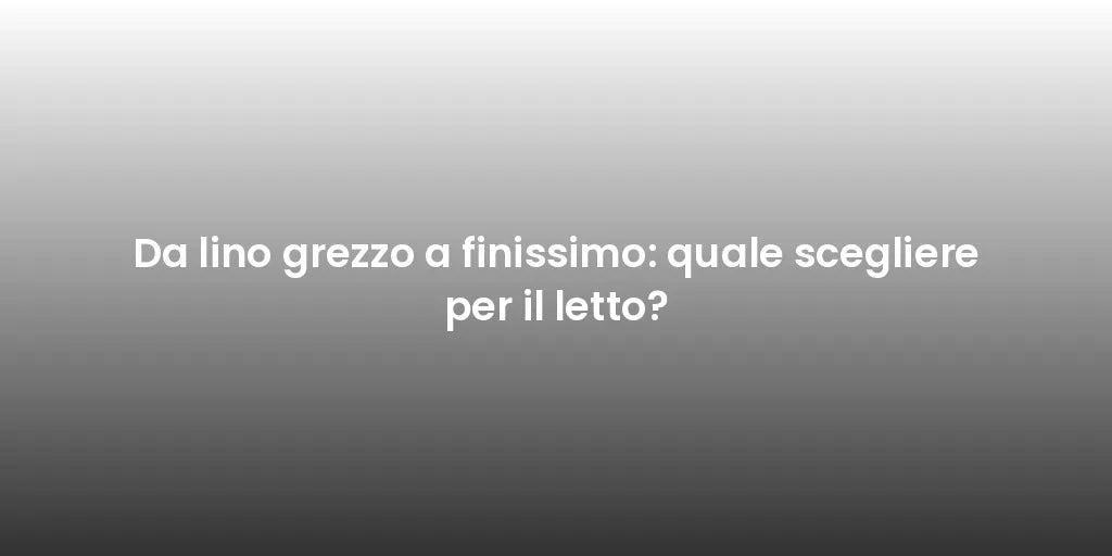 Da lino grezzo a finissimo: quale scegliere per il letto?