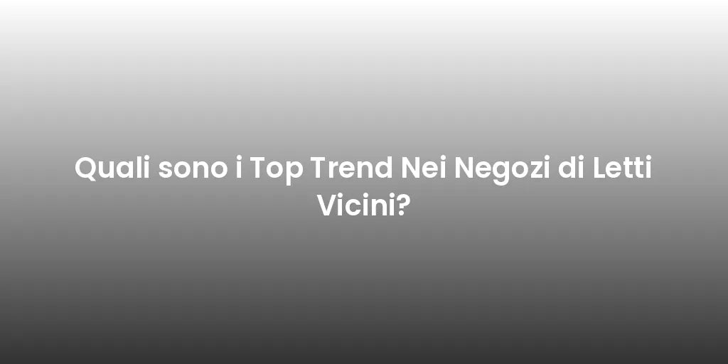 Quali sono i Top Trend Nei Negozi di Letti Vicini?