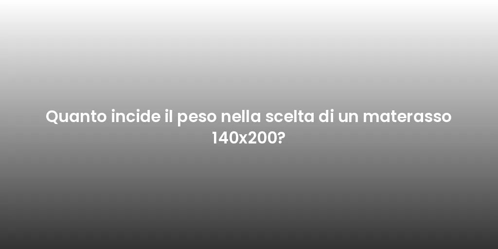 Quanto incide il peso nella scelta di un materasso 140x200?
