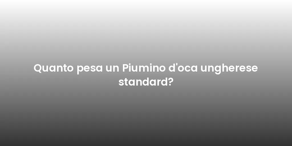Quanto pesa un Piumino d'oca ungherese standard?