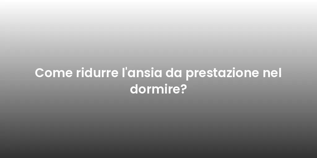 Come ridurre l'ansia da prestazione nel dormire?