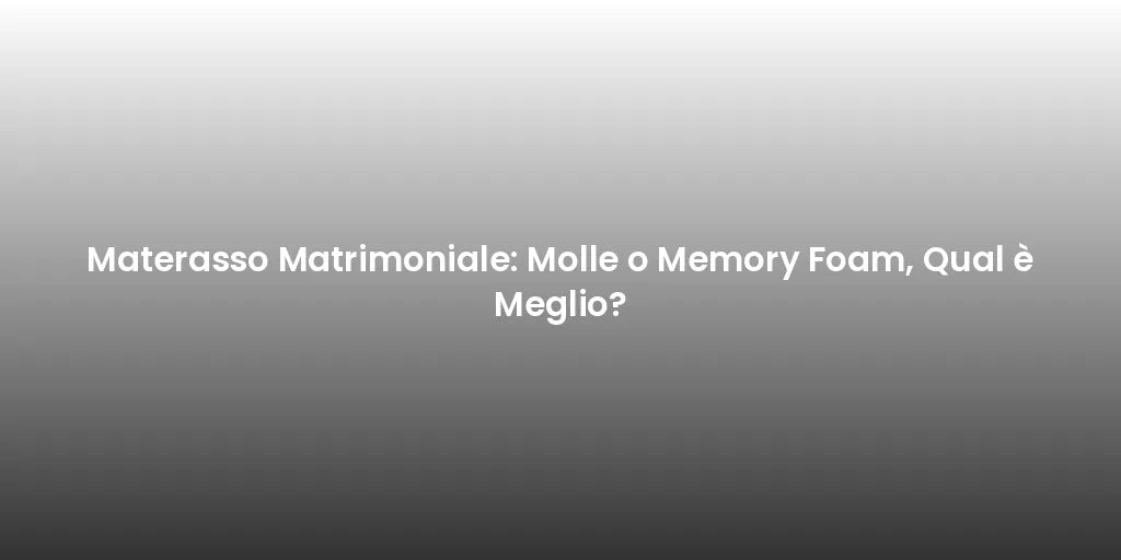 Materasso Matrimoniale: Molle o Memory Foam, Qual è Meglio?