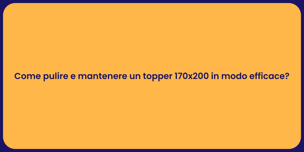 Come pulire e mantenere un topper 170x200 in modo efficace?