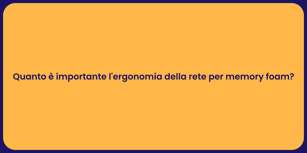 Quanto è importante l'ergonomia della rete per memory foam?