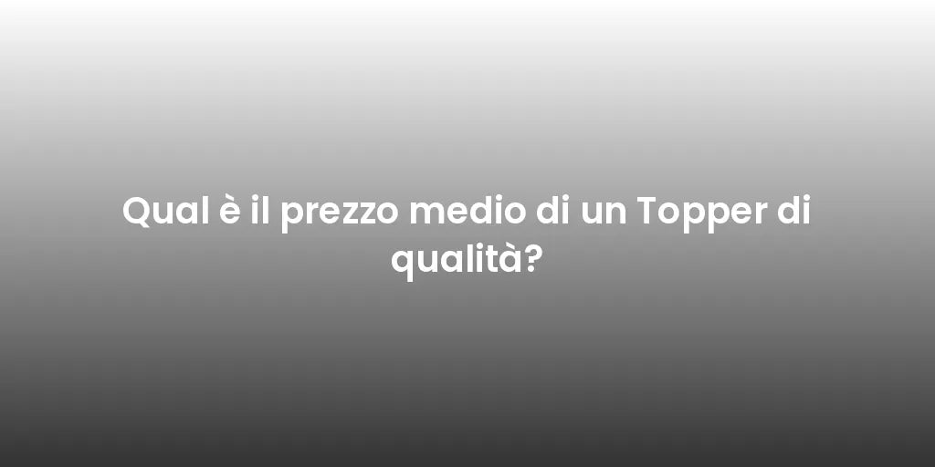 Qual è il prezzo medio di un Topper di qualità?