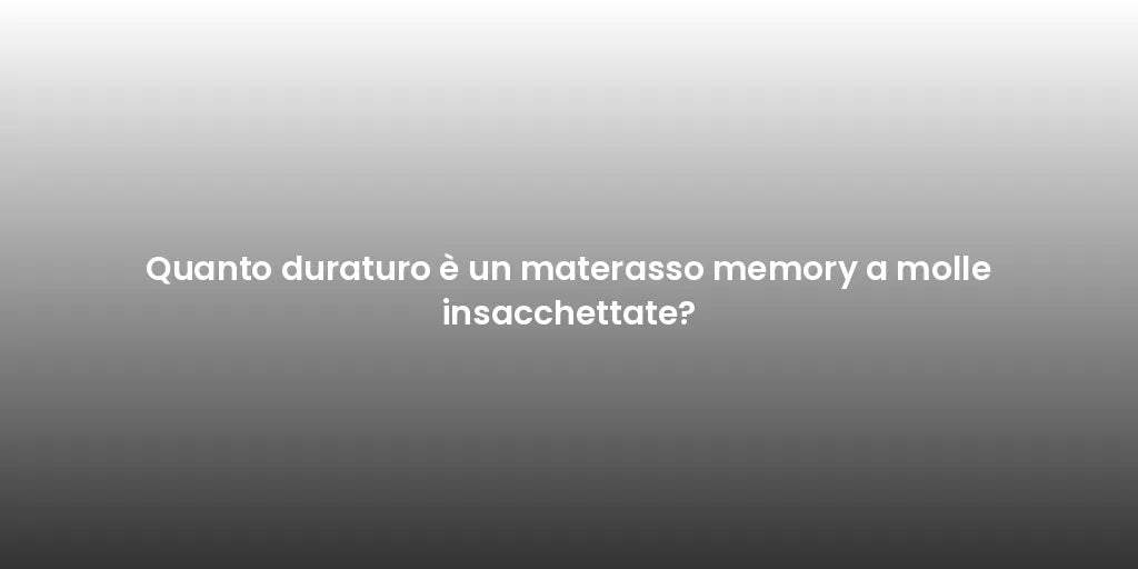 Quanto duraturo è un materasso memory a molle insacchettate?