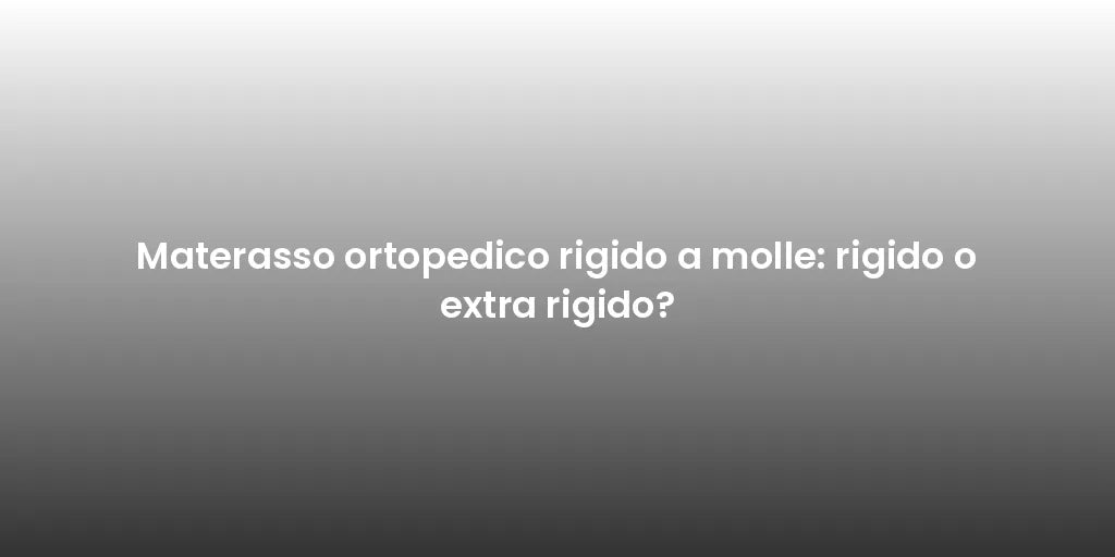 Materasso ortopedico rigido a molle: rigido o extra rigido?