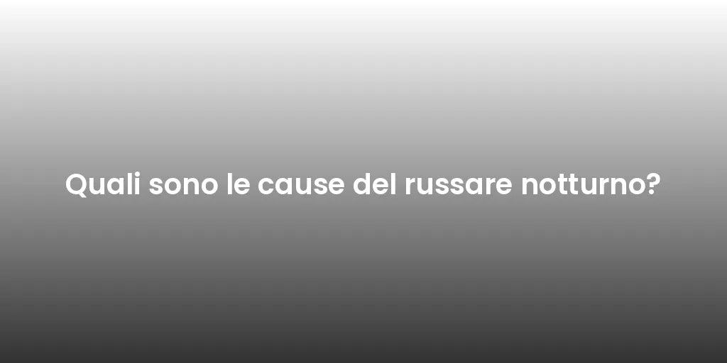 Quali sono le cause del russare notturno?