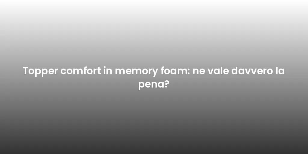 Topper comfort in memory foam: ne vale davvero la pena?