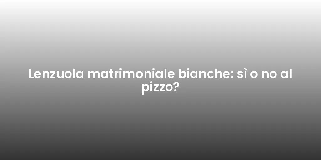 Lenzuola matrimoniale bianche: sì o no al pizzo?