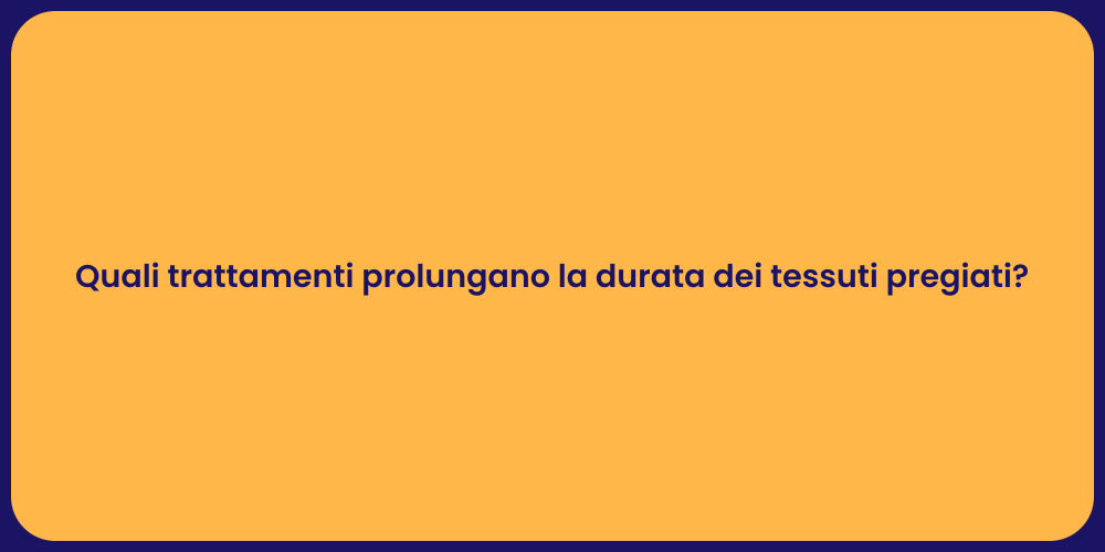 Quali trattamenti prolungano la durata dei tessuti pregiati?