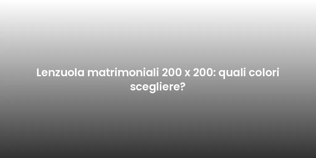 Lenzuola matrimoniali 200 x 200: quali colori scegliere?