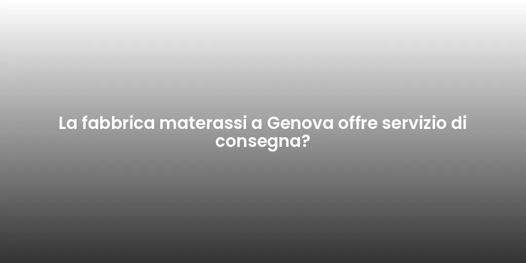 La fabbrica materassi a Genova offre servizio di consegna?