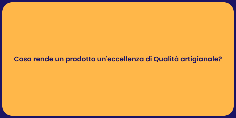 Cosa rende un prodotto un'eccellenza di Qualità artigianale?