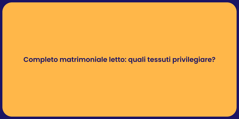 Completo matrimoniale letto: quali tessuti privilegiare?