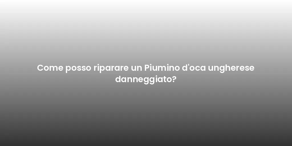 Come posso riparare un Piumino d'oca ungherese danneggiato?