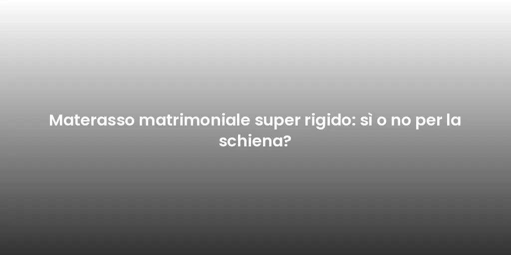 Materasso matrimoniale super rigido: sì o no per la schiena?