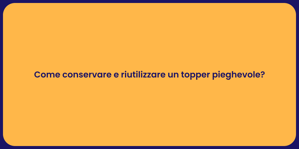Come conservare e riutilizzare un topper pieghevole?