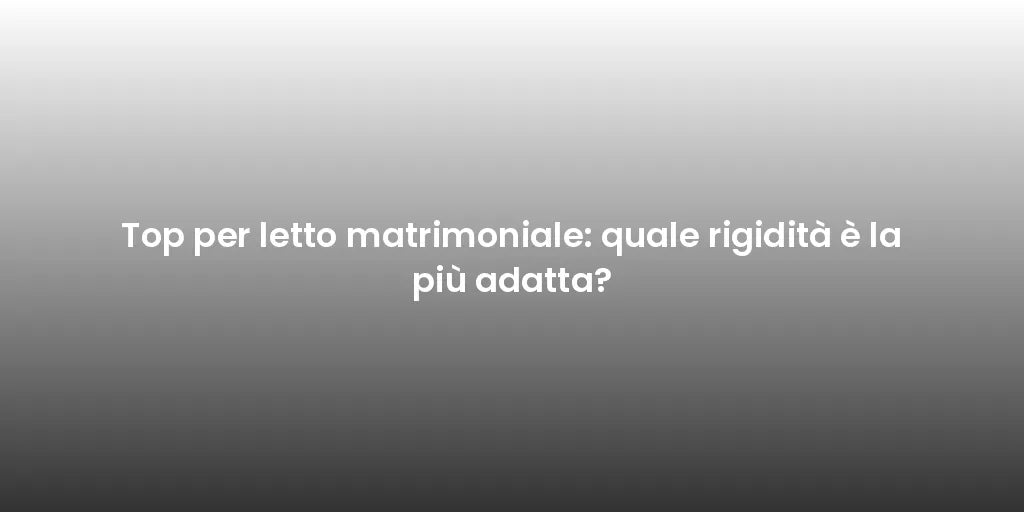 Top per letto matrimoniale: quale rigidità è la più adatta?