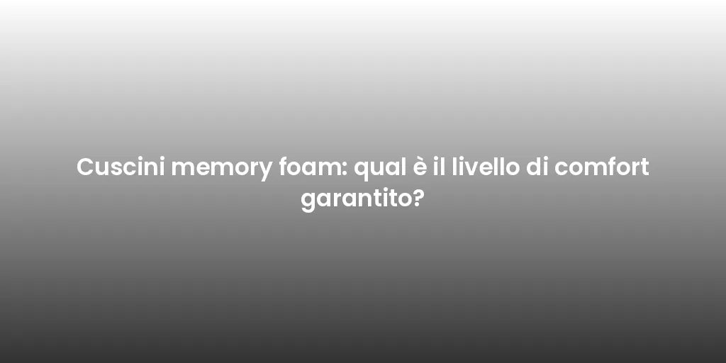 Cuscini memory foam: qual è il livello di comfort garantito?