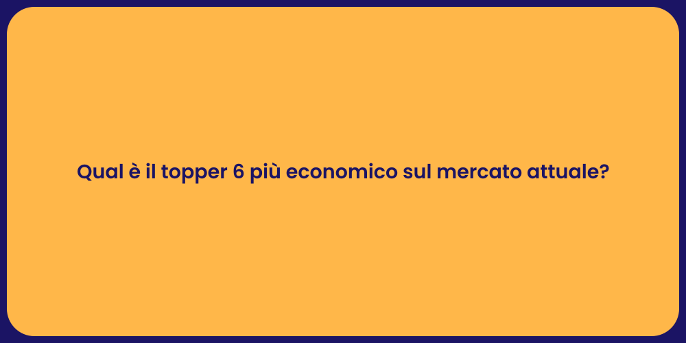 Qual è il topper 6 più economico sul mercato attuale?