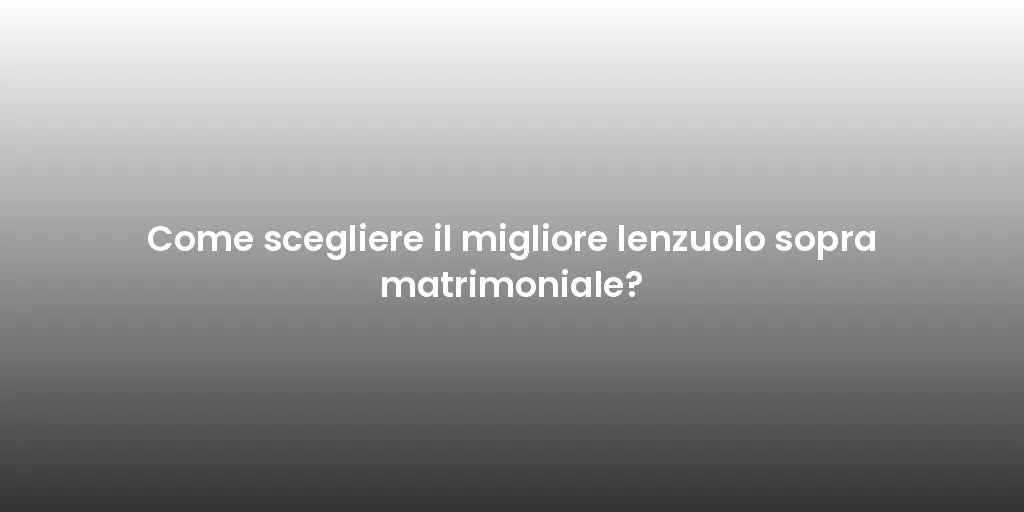 Come scegliere il migliore lenzuolo sopra matrimoniale?