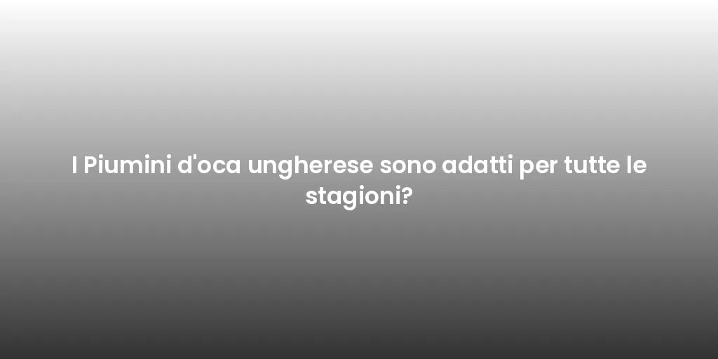I Piumini d'oca ungherese sono adatti per tutte le stagioni?
