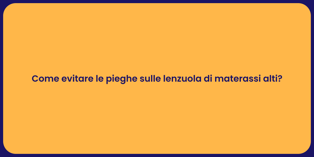 Come evitare le pieghe sulle lenzuola di materassi alti?