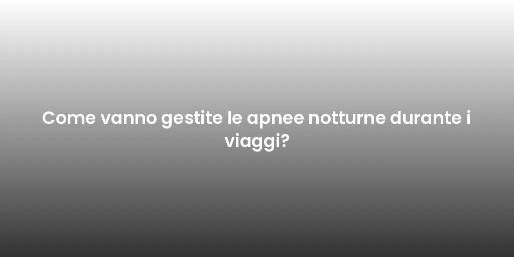 Come vanno gestite le apnee notturne durante i viaggi?