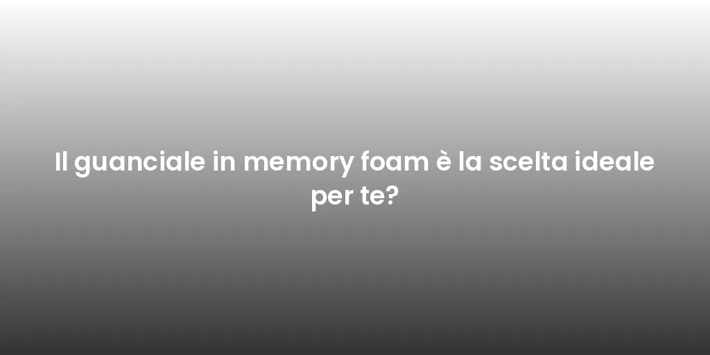 Il guanciale in memory foam è la scelta ideale per te?